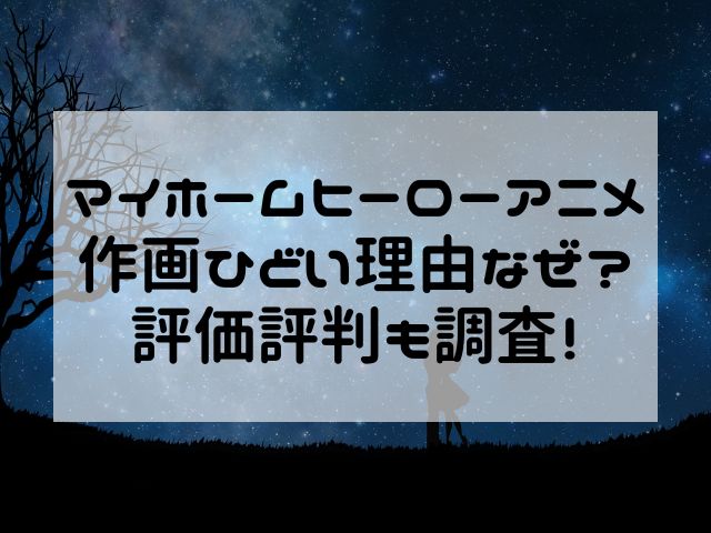 マイホームヒーローアニメ作画ひどい理由なぜ？評価評判も調査！