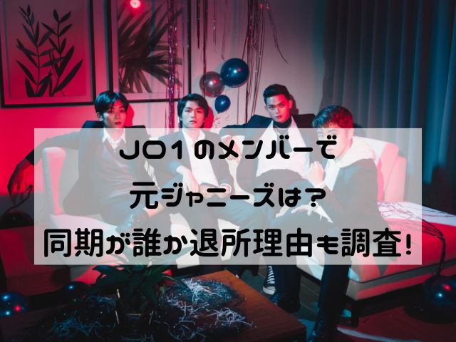 JO1のメンバーで元ジャニーズは？同期が誰か退所理由も調査！