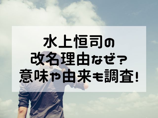 水上恒司の改名理由なぜ？意味や由来も調査！