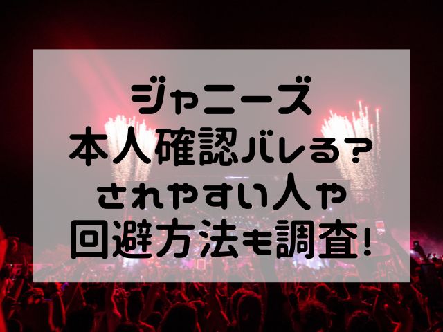 ジャニーズ本人確認バレる？されやすい人や回避方法も調査！