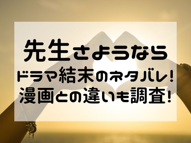 先生さようならドラマ結末のネタバレ！漫画との違いも調査！